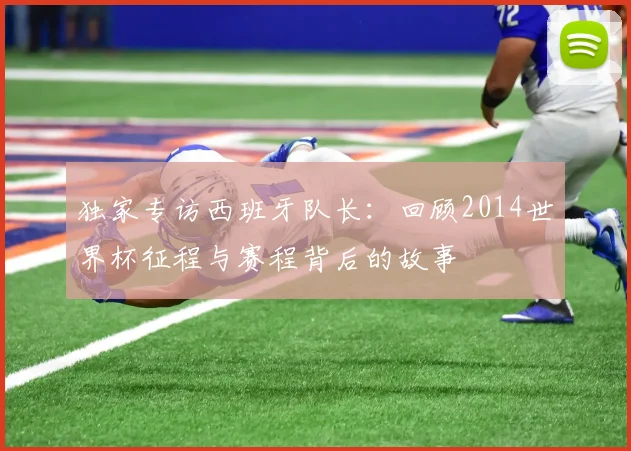 独家专访西班牙队长:回顾2014世界杯征程与赛程背后的故事