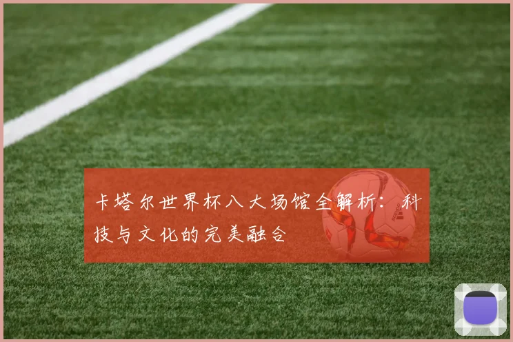 卡塔尔世界杯八大场馆全解析：科技与文化的完美融合