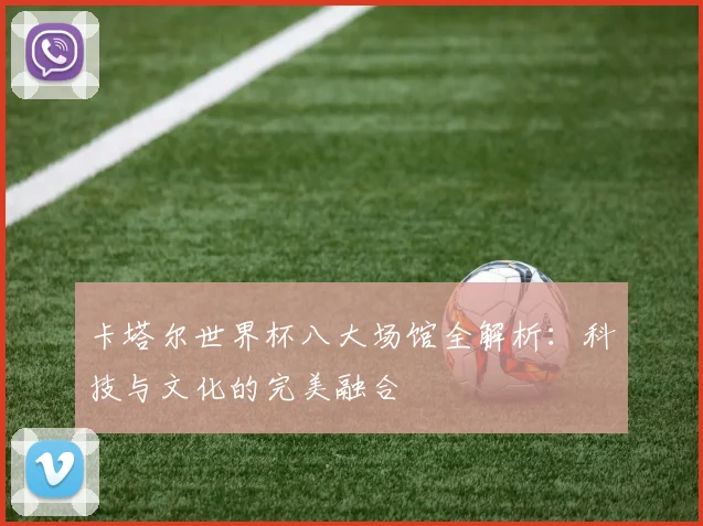 卡塔尔世界杯八大场馆全解析:科技与文化的完美融合
