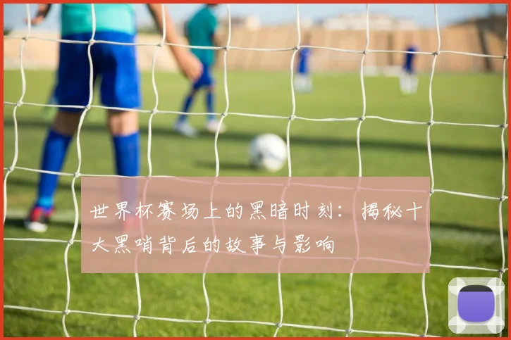 世界杯赛场上的黑暗时刻：揭秘十大黑哨背后的故事与影响