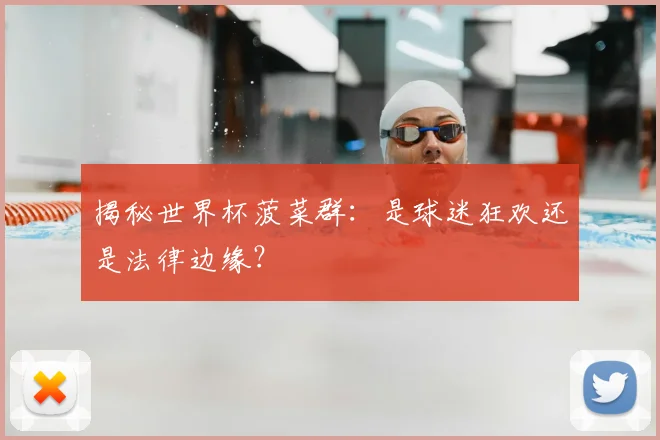 揭秘世界杯菠菜群:是球迷狂欢还是法律边缘?