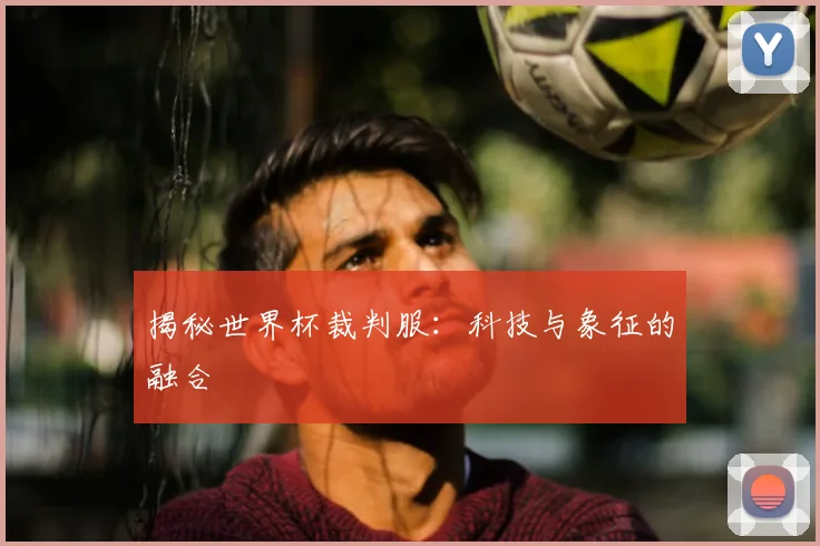 揭秘世界杯裁判服：科技与象征的融合