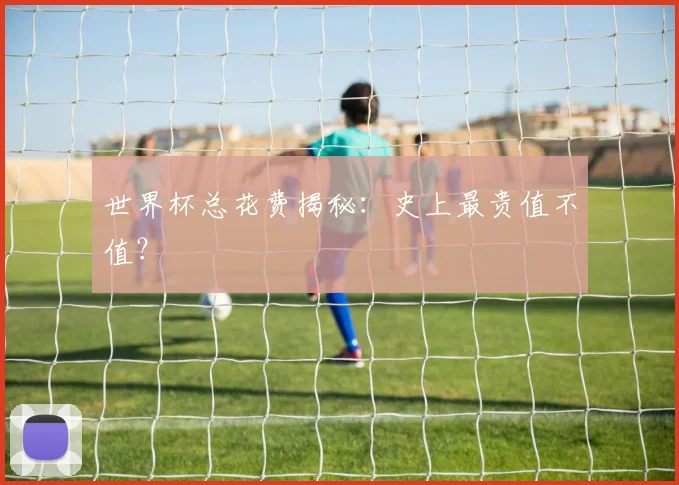 世界杯总花费揭秘:史上最贵值不值?