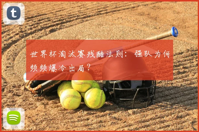 世界杯淘汰赛残酷法则:强队为何频频爆冷出局?