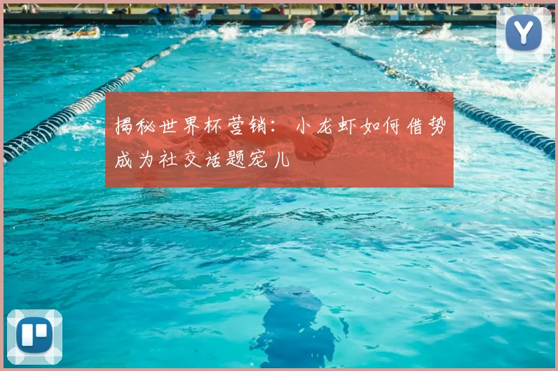 揭秘世界杯营销:小龙虾如何借势成为社交话题宠儿
