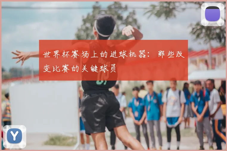 世界杯赛场上的进球机器:那些改变比赛的关键球员