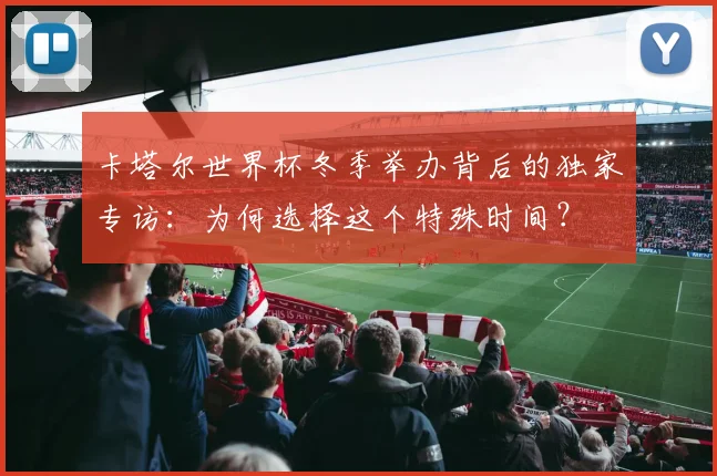 卡塔尔世界杯冬季举办背后的独家专访:为何选择这个特殊时间?