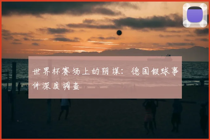 世界杯赛场上的阴谋:德国假球事件深度调查