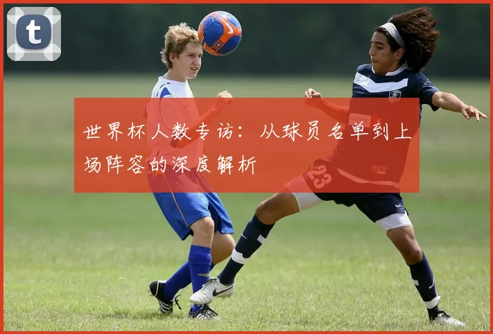 世界杯人数专访:从球员名单到上场阵容的深度解析