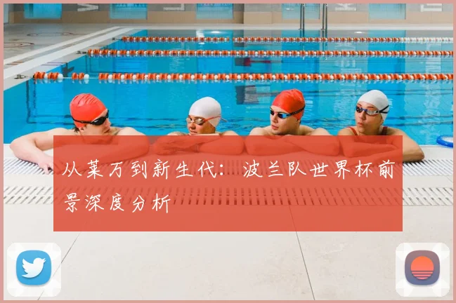 从莱万到新生代:波兰队世界杯前景深度分析