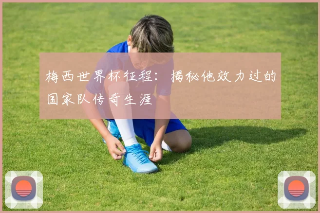 梅西世界杯征程：揭秘他效力过的国家队传奇生涯