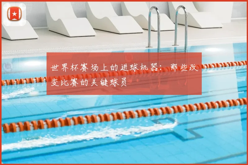 世界杯赛场上的进球机器：那些改变比赛的关键球员