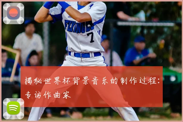 揭秘世界杯背景音乐的制作过程：专访作曲家