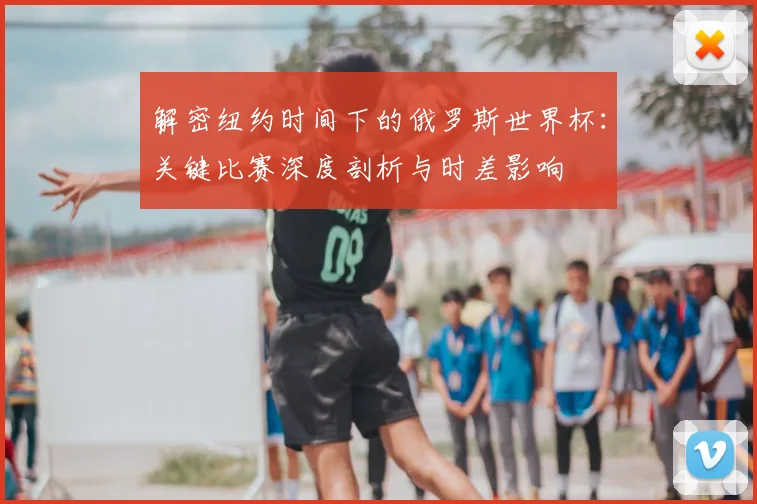 解密纽约时间下的俄罗斯世界杯：关键比赛深度剖析与时差影响