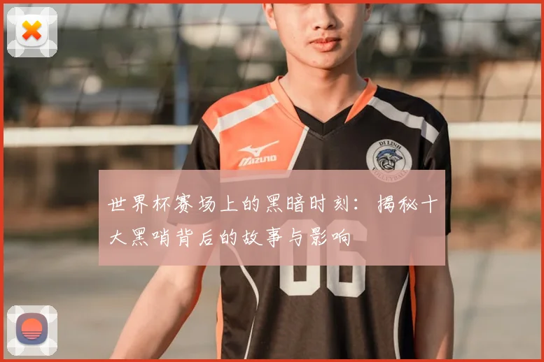 世界杯赛场上的黑暗时刻：揭秘十大黑哨背后的故事与影响