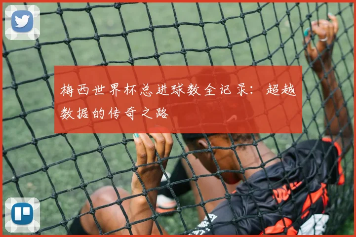 梅西世界杯总进球数全记录：超越数据的传奇之路
