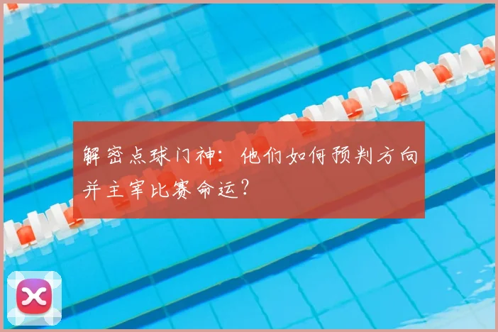 解密点球门神：他们如何预判方向并主宰比赛命运？