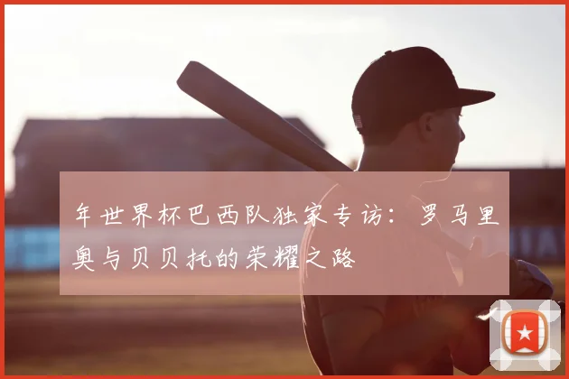 年世界杯巴西队独家专访：罗马里奥与贝贝托的荣耀之路