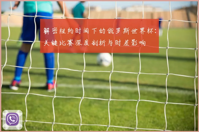 解密纽约时间下的俄罗斯世界杯：关键比赛深度剖析与时差影响