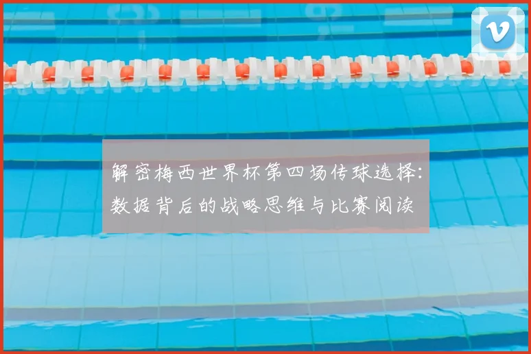 解密梅西世界杯第四场传球选择：数据背后的战略思维与比赛阅读