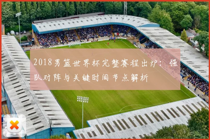 2018男篮世界杯完整赛程出炉：强队对阵与关键时间节点解析