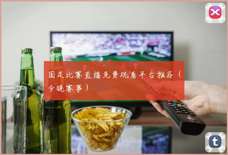 国足比赛直播免费观看平台推荐（今晚赛事）