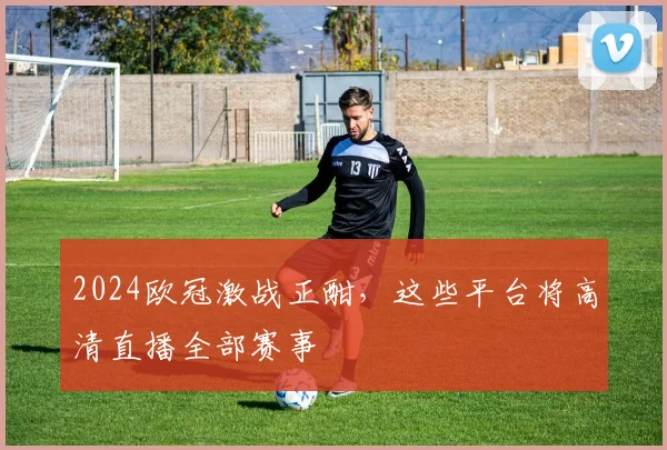 2024欧冠激战正酣，这些平台将高清直播全部赛事