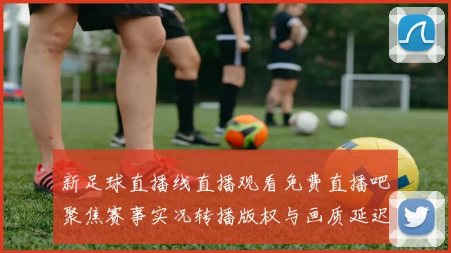 新足球直播线直播观看免费直播吧聚焦赛事实况转播版权与画质延迟影响分析