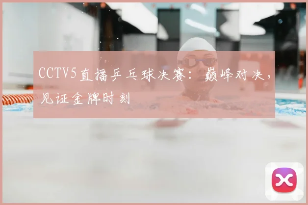 CCTV5直播乒乓球决赛：巅峰对决，见证金牌时刻