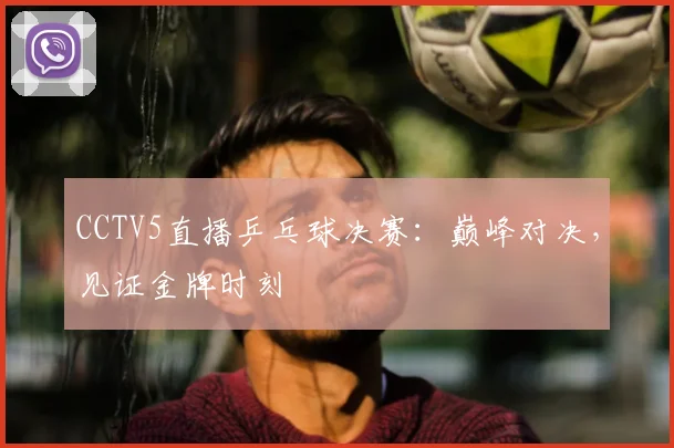 CCTV5直播乒乓球决赛：巅峰对决，见证金牌时刻