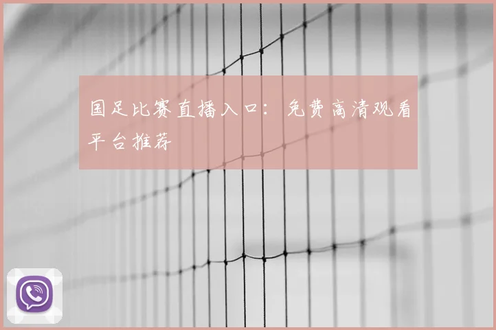 国足比赛直播入口：免费高清观看平台推荐