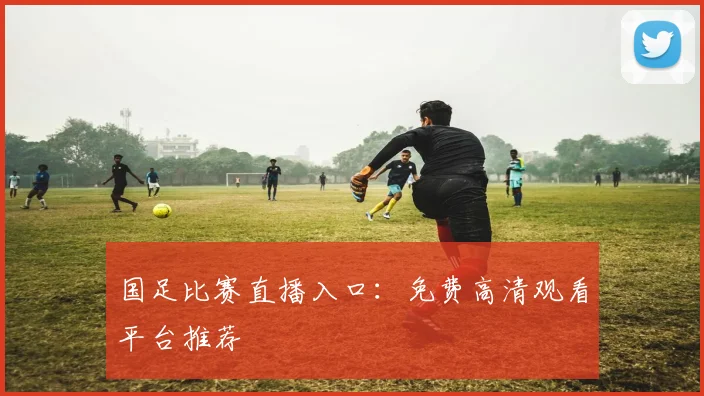 国足比赛直播入口：免费高清观看平台推荐