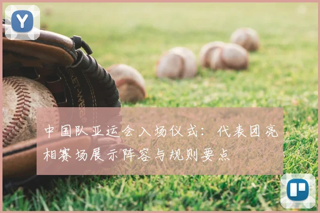 中国队亚运会入场仪式：代表团亮相赛场展示阵容与规则要点