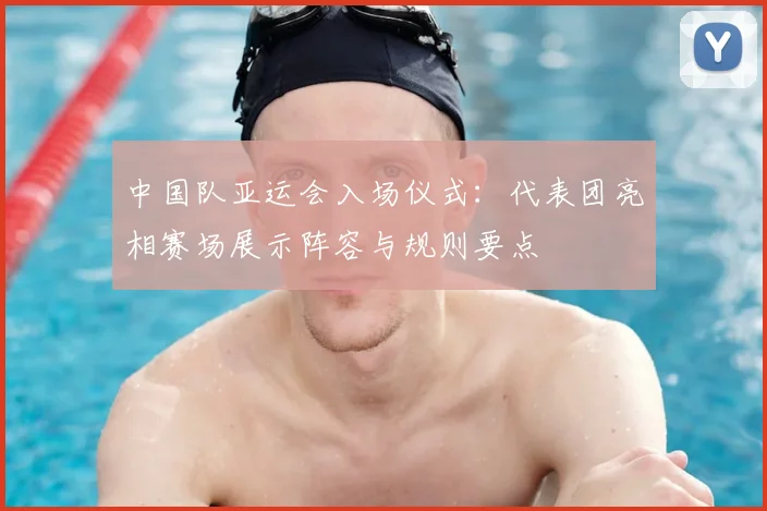 中国队亚运会入场仪式：代表团亮相赛场展示阵容与规则要点