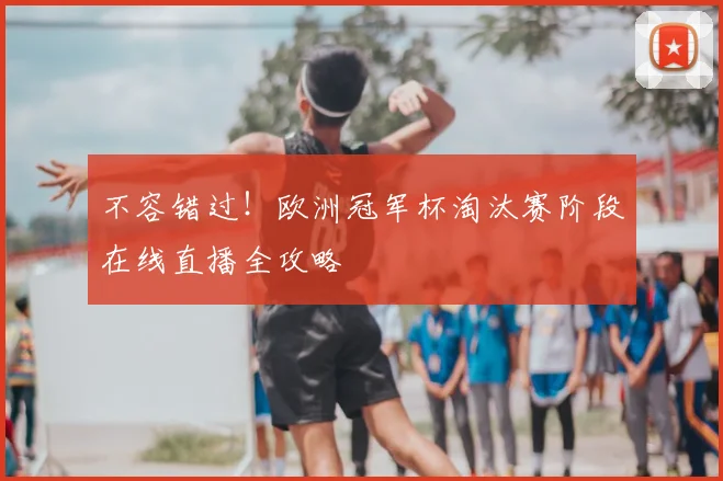 不容错过！欧洲冠军杯淘汰赛阶段在线直播全攻略