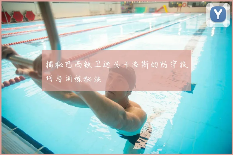 揭秘巴西铁卫迭戈卡洛斯的防守技巧与训练秘诀