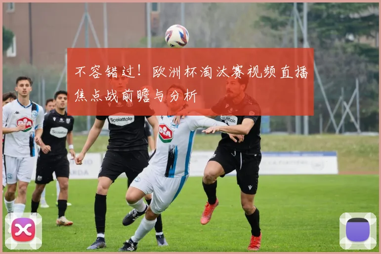 不容错过！欧洲杯淘汰赛视频直播焦点战前瞻与分析