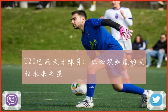 U20巴西天才球员：你必须知道的五位未来之星