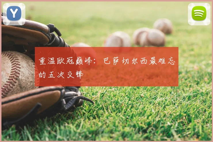 重温欧冠巅峰：巴萨切尔西最难忘的五次交锋