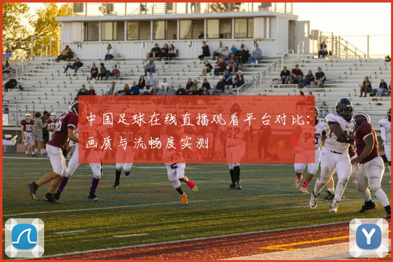 中国足球在线直播观看平台对比：画质与流畅度实测