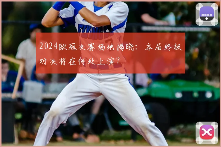 2024欧冠决赛场地揭晓：本届终极对决将在何处上演？