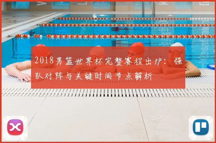 2018男篮世界杯完整赛程出炉：强队对阵与关键时间节点解析
