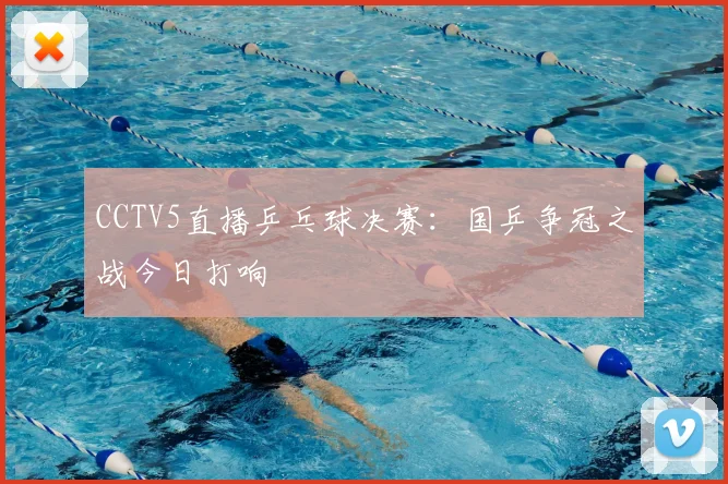 CCTV5直播乒乓球决赛：国乒争冠之战今日打响