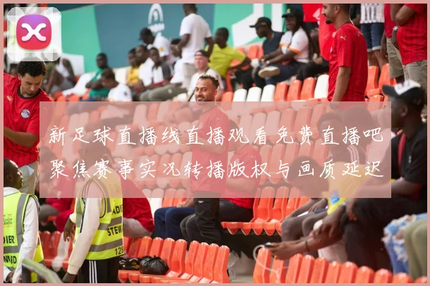 新足球直播线直播观看免费直播吧聚焦赛事实况转播版权与画质延迟影响分析
