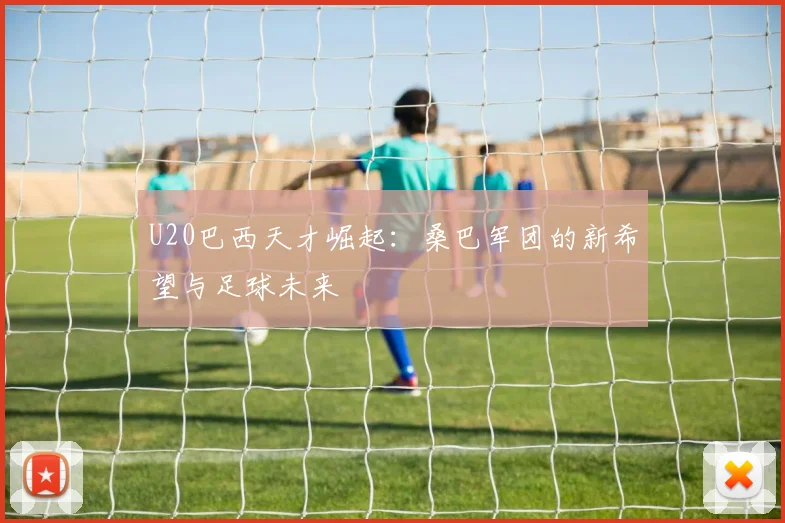 U20巴西天才崛起：桑巴军团的新希望与足球未来