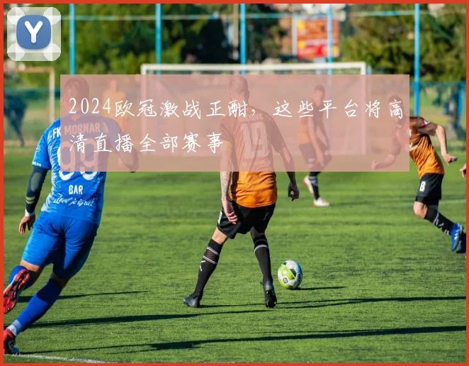 2024欧冠激战正酣，这些平台将高清直播全部赛事
