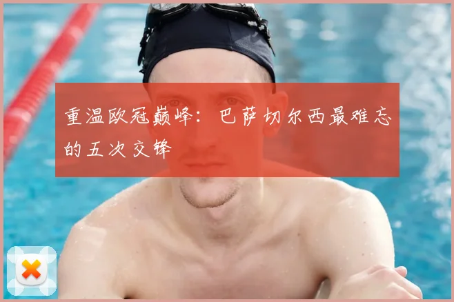 重温欧冠巅峰：巴萨切尔西最难忘的五次交锋
