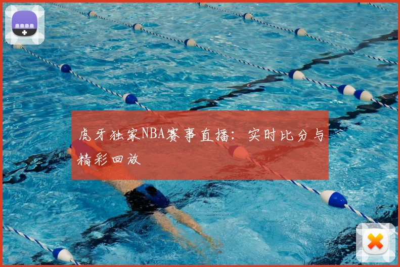 虎牙独家NBA赛事直播：实时比分与精彩回放