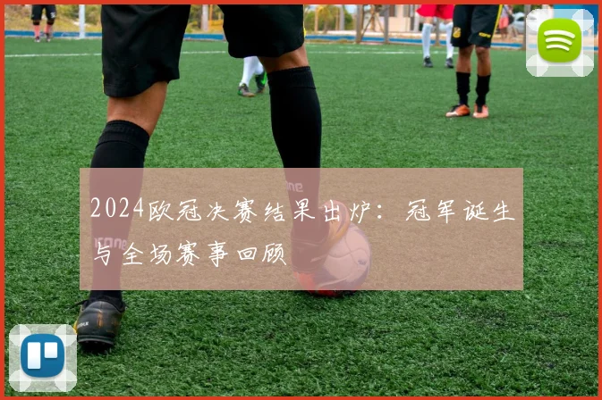 2024欧冠决赛结果出炉：冠军诞生与全场赛事回顾