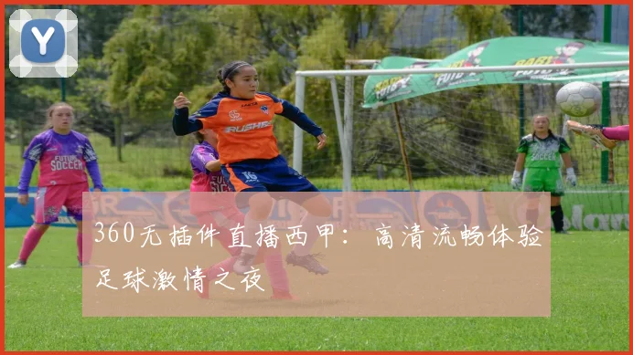 360无插件直播西甲：高清流畅体验足球激情之夜